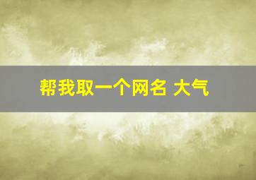 帮我取一个网名 大气